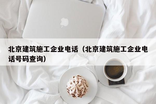 乐鱼体育-北京建筑施工企业电话（北京建筑施工企业电话号码查询）