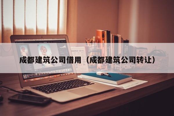 乐鱼体育-成都建筑公司借用（成都建筑公司转让）
