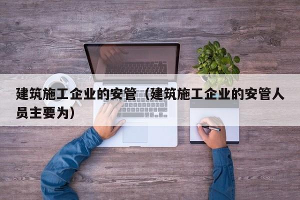 乐鱼体育-建筑施工企业的安管（建筑施工企业的安管人员主要为）