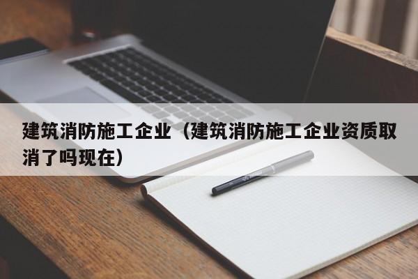 乐鱼体育-建筑消防施工企业（建筑消防施工企业资质取消了吗现在）