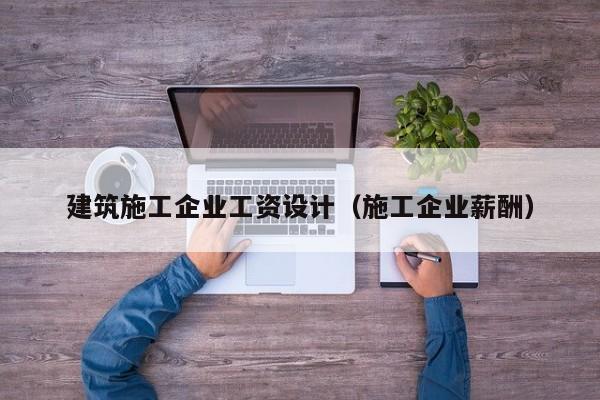 乐鱼体育-建筑施工企业工资设计（施工企业薪酬）