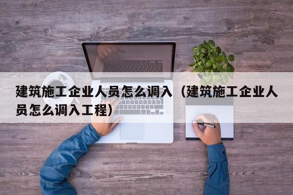 乐鱼体育-建筑施工企业人员怎么调入（建筑施工企业人员怎么调入工程）