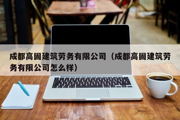 乐鱼体育-成都高固建筑劳务有限公司（成都高固建筑劳务有限公司怎么样）