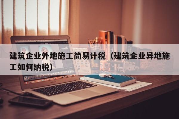 乐鱼体育-建筑企业外地施工简易计税（建筑企业异地施工如何纳税）