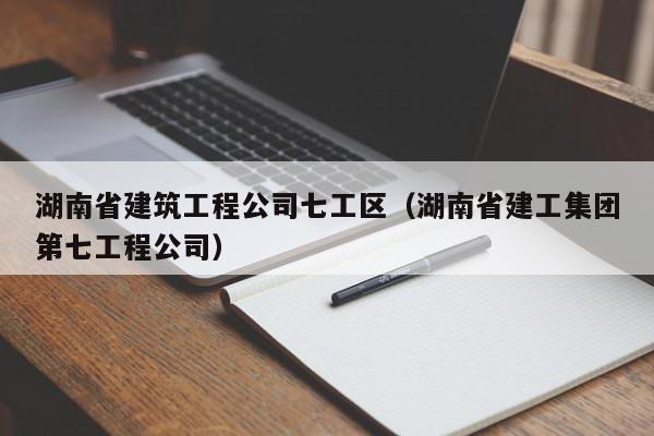 乐鱼体育-湖南省建筑工程公司七工区（湖南省建工集团第七工程公司）