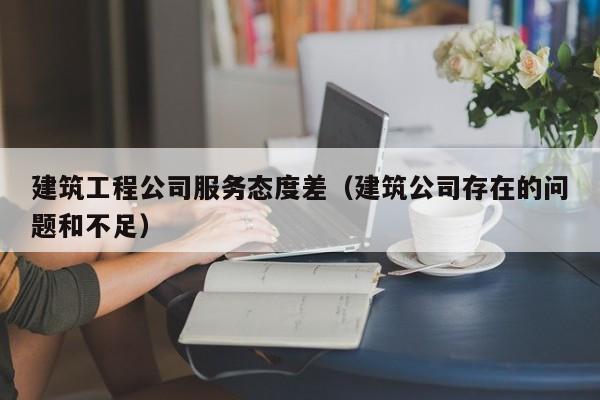 乐鱼体育-建筑工程公司服务态度差（建筑公司存在的问题和不足）