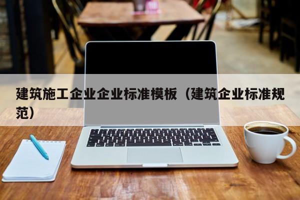 乐鱼体育-建筑施工企业企业标准模板（建筑企业标准规范）