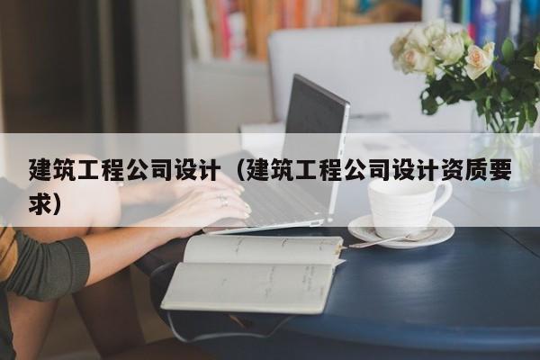 乐鱼体育-建筑工程公司设计（建筑工程公司设计资质要求）