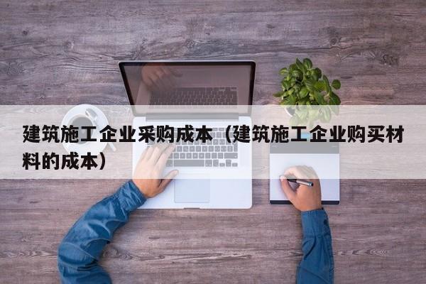 乐鱼体育-建筑施工企业采购成本（建筑施工企业购买材料的成本）