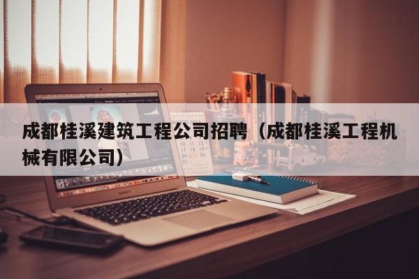 乐鱼体育-成都桂溪建筑工程公司招聘（成都桂溪工程机械有限公司）