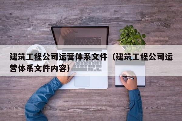 乐鱼体育-建筑工程公司运营体系文件（建筑工程公司运营体系文件内容）