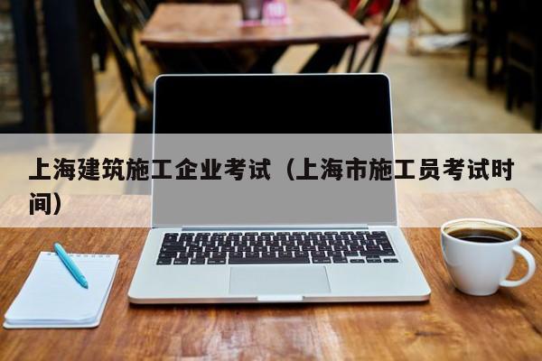 乐鱼体育-上海建筑施工企业考试（上海市施工员考试时间）