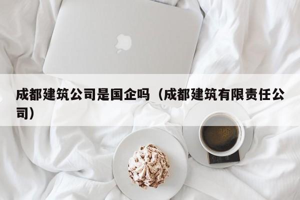 乐鱼体育-成都建筑公司是国企吗（成都建筑有限责任公司）