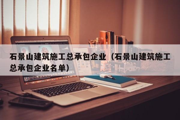 乐鱼体育-石景山建筑施工总承包企业（石景山建筑施工总承包企业名单）