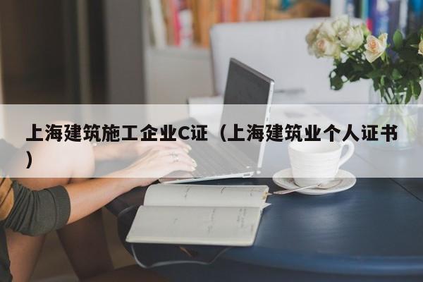 乐鱼体育-上海建筑施工企业C证（上海建筑业个人证书）