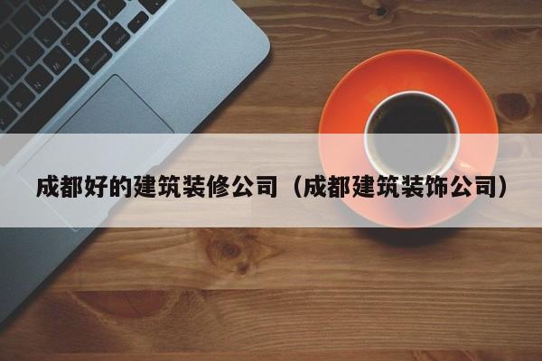 乐鱼体育-成都好的建筑装修公司（成都建筑装饰公司）