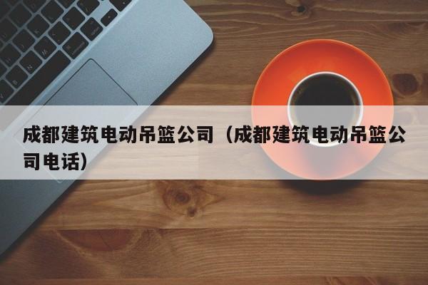 乐鱼体育-成都建筑电动吊篮公司（成都建筑电动吊篮公司电话）
