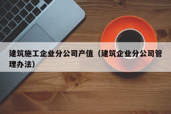 乐鱼体育-建筑施工企业分公司产值（建筑企业分公司管理办法）