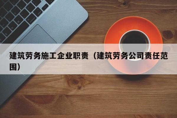 乐鱼体育-建筑劳务施工企业职责（建筑劳务公司责任范围）