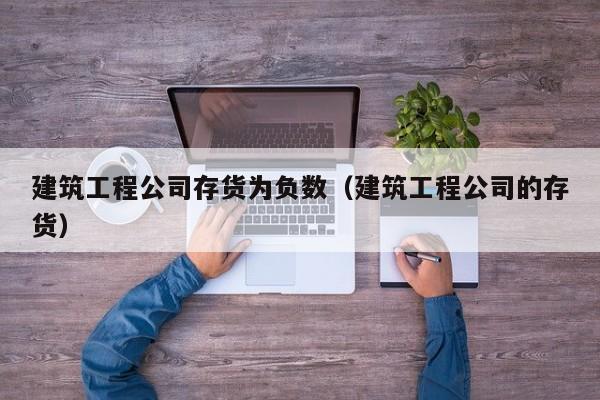 乐鱼体育-建筑工程公司存货为负数（建筑工程公司的存货）