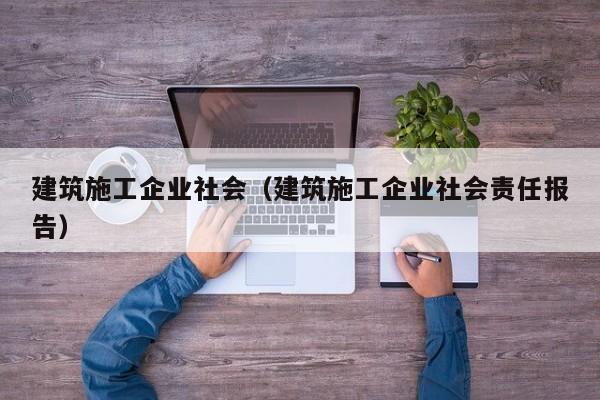 乐鱼体育-建筑施工企业社会（建筑施工企业社会责任报告）
