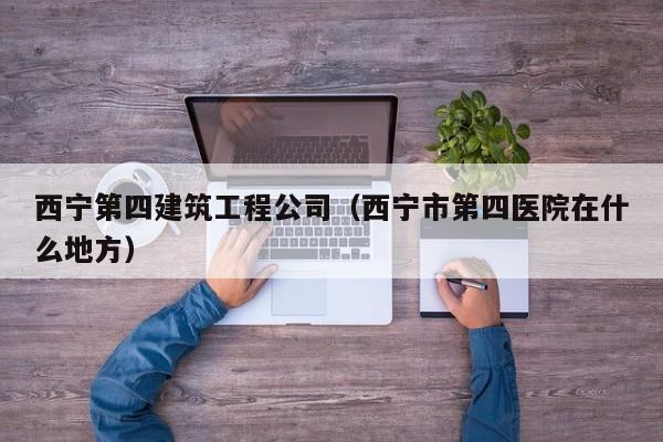 乐鱼体育-西宁第四建筑工程公司（西宁市第四医院在什么地方）