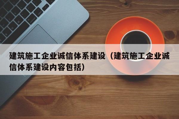 乐鱼体育-建筑施工企业诚信体系建设（建筑施工企业诚信体系建设内容包括）