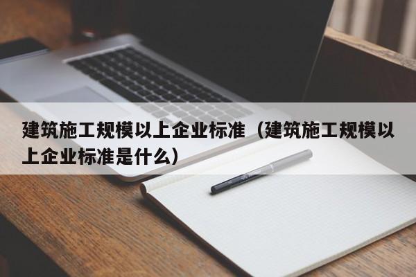 乐鱼体育-建筑施工规模以上企业标准（建筑施工规模以上企业标准是什么）