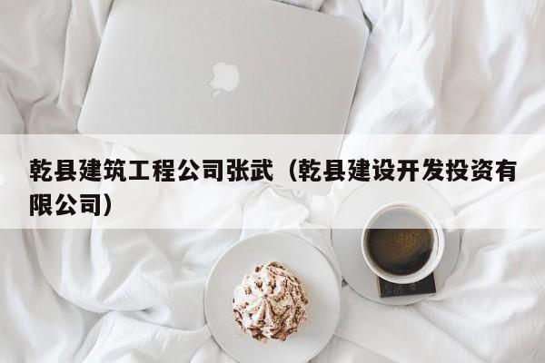 乐鱼体育-乾县建筑工程公司张武（乾县建设开发投资有限公司）