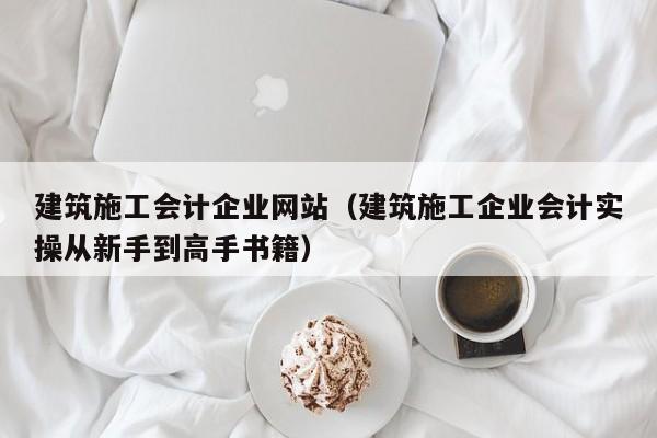 乐鱼体育-建筑施工会计企业网站（建筑施工企业会计实操从新手到高手书籍）