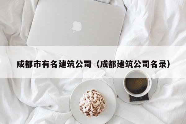 乐鱼体育-成都市有名建筑公司（成都建筑公司名录）