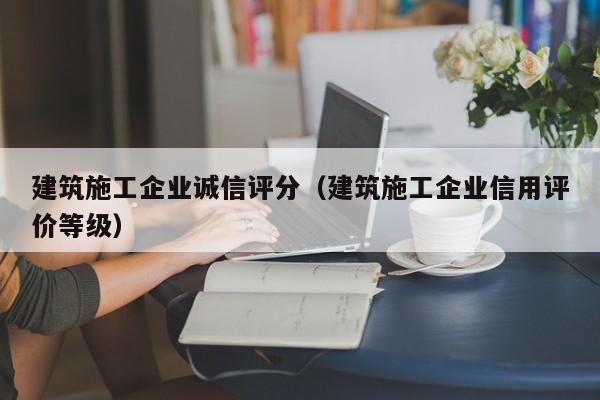 乐鱼体育-建筑施工企业诚信评分（建筑施工企业信用评价等级）