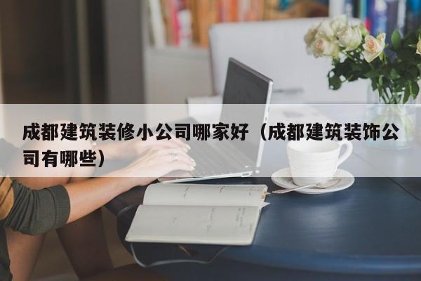 乐鱼体育-成都建筑装修小公司哪家好（成都建筑装饰公司有哪些）