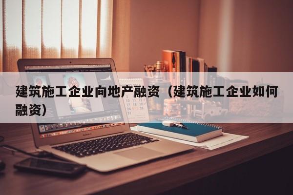 乐鱼体育-建筑施工企业向地产融资（建筑施工企业如何融资）