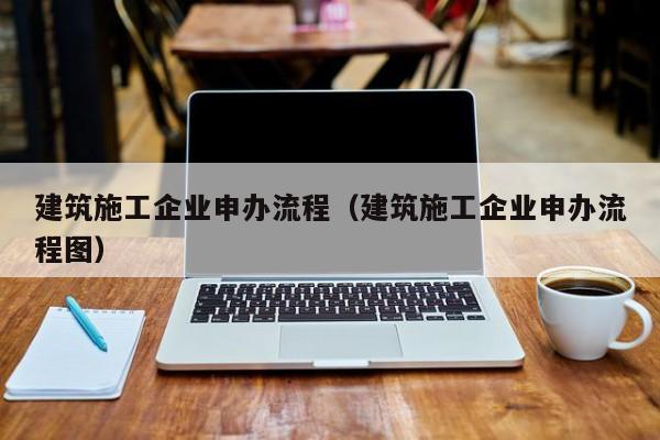 乐鱼体育-建筑施工企业申办流程（建筑施工企业申办流程图）