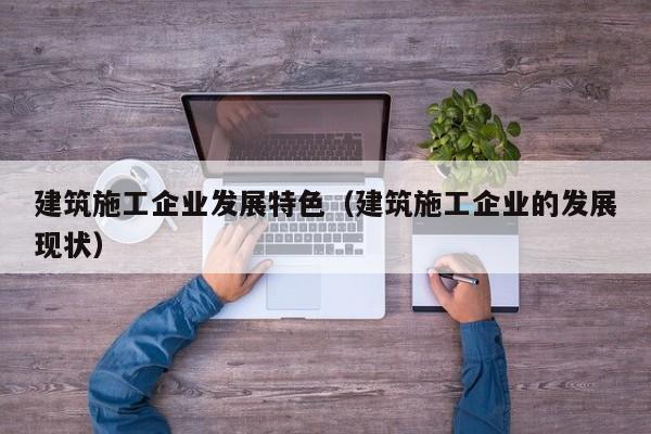 乐鱼体育-建筑施工企业发展特色（建筑施工企业的发展现状）