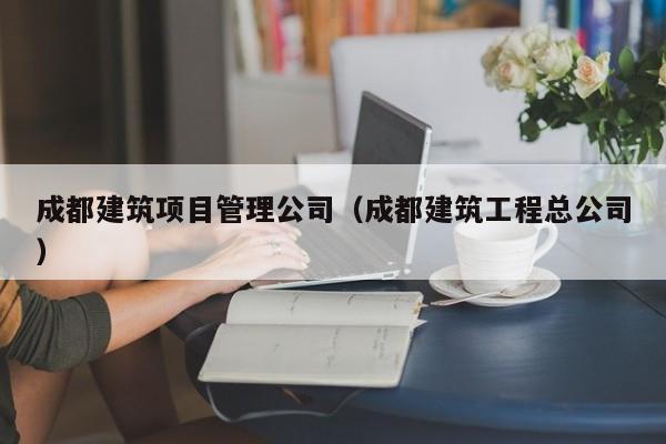 乐鱼体育-成都建筑项目管理公司（成都建筑工程总公司）