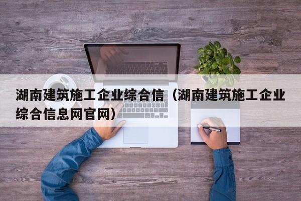 乐鱼体育-湖南建筑施工企业综合信（湖南建筑施工企业综合信息网官网）