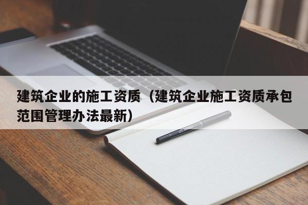 乐鱼体育-建筑企业的施工资质（建筑企业施工资质承包范围管理办法最新）