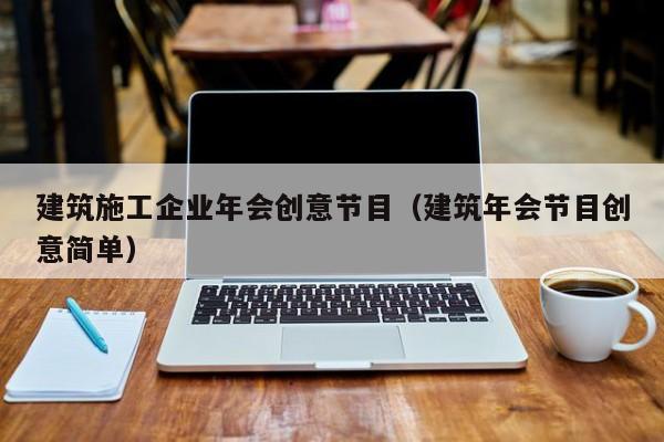 乐鱼体育-建筑施工企业年会创意节目（建筑年会节目创意简单）