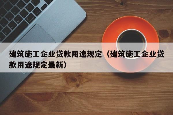 乐鱼体育-建筑施工企业贷款用途规定（建筑施工企业贷款用途规定最新）