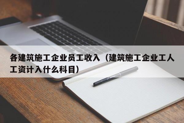 乐鱼体育-各建筑施工企业员工收入（建筑施工企业工人工资计入什么科目）