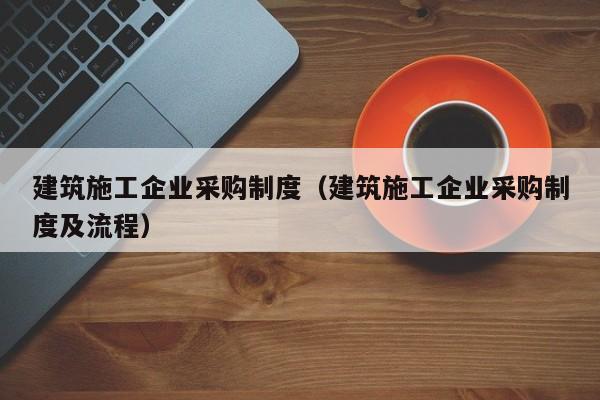 乐鱼体育-建筑施工企业采购制度（建筑施工企业采购制度及流程）