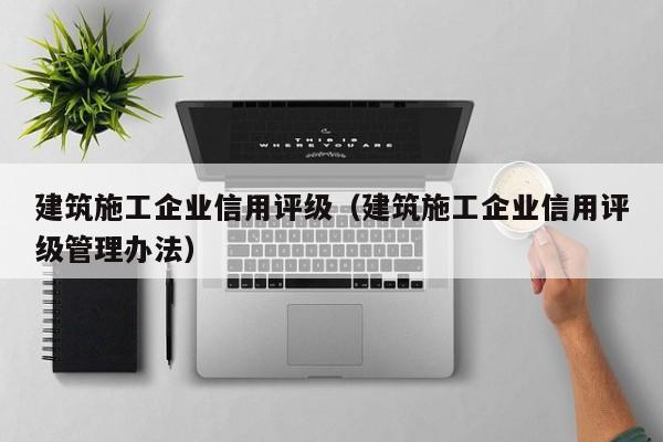 乐鱼体育-建筑施工企业信用评级（建筑施工企业信用评级管理办法）