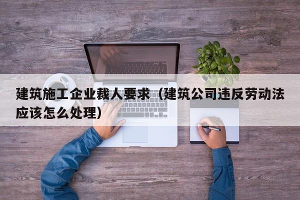 乐鱼体育-建筑施工企业裁人要求（建筑公司违反劳动法应该怎么处理）