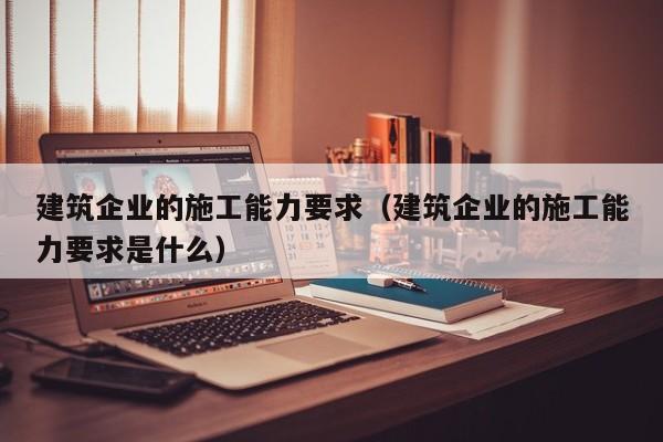 乐鱼体育-建筑企业的施工能力要求（建筑企业的施工能力要求是什么）