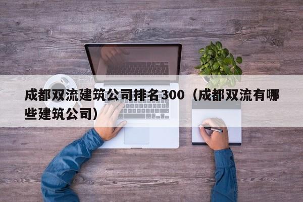 乐鱼体育-成都双流建筑公司排名300（成都双流有哪些建筑公司）