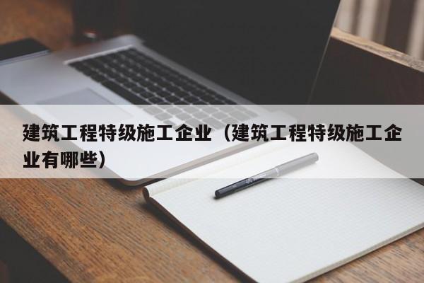 乐鱼体育-建筑工程特级施工企业（建筑工程特级施工企业有哪些）